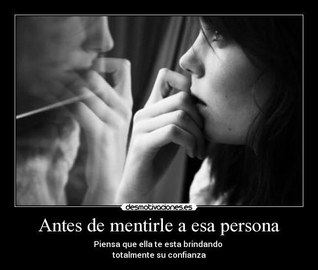 Antes de mentirle a esa persona - Piensa que ella te esta brindando
totalmente su confianza