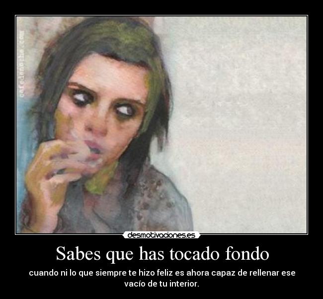 Sabes que has tocado fondo - cuando ni lo que siempre te hizo feliz es ahora capaz de rellenar ese
vacío de tu interior.