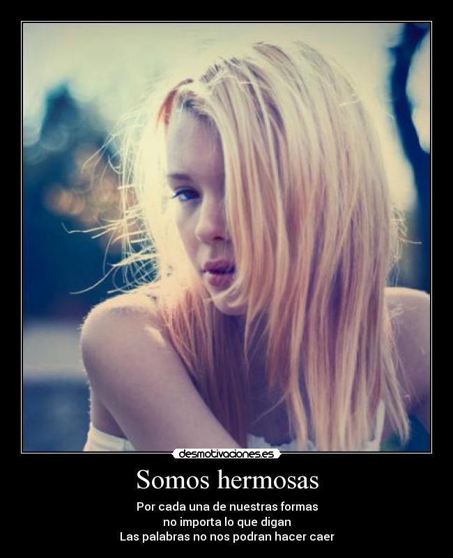 Somos hermosas - Por cada una de nuestras formas
no importa lo que digan
Las palabras no nos podran hacer caer