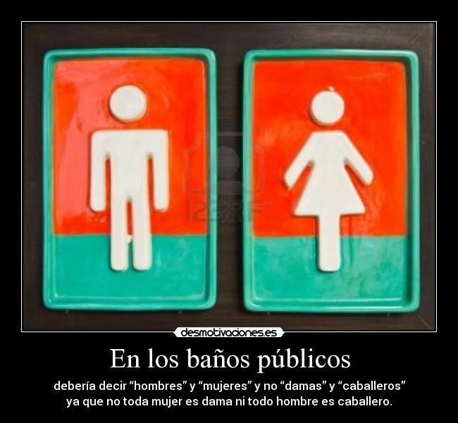 En los baños públicos - debería decir “hombres” y “mujeres” y no “damas” y “caballeros”
ya que no toda mujer es dama ni todo hombre es caballero.