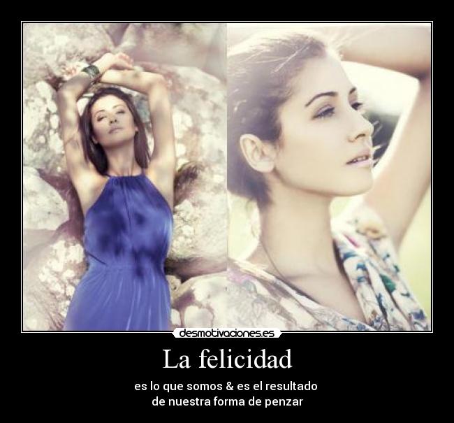 La felicidad - es lo que somos & es el resultado
de nuestra forma de penzar