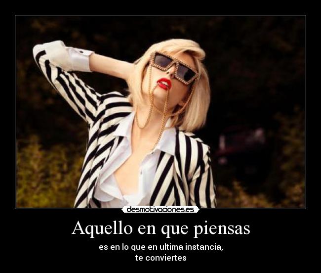 Aquello en que piensas - es en lo que en ultima instancia,
te conviertes