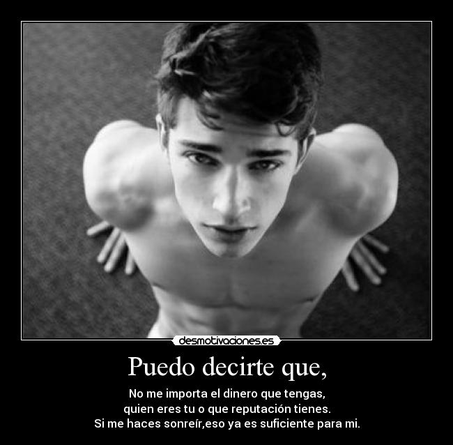 Puedo decirte que, - No me importa el dinero que tengas,
quien eres tu o que reputación tienes.
Si me haces sonreír,eso ya es suficiente para mi.