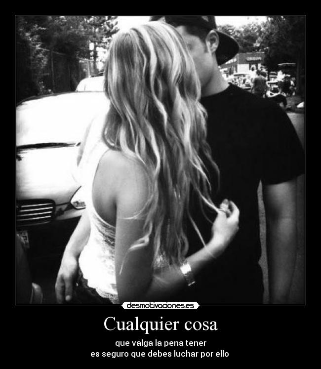 Cualquier cosa - que valga la pena tener
es seguro que debes luchar por ello