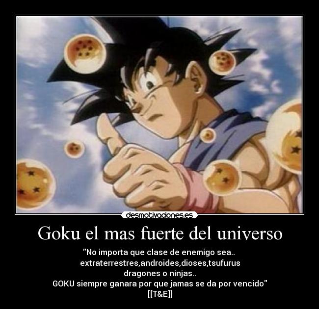 Goku el mas fuerte del universo - No importa que clase de enemigo sea.. 
extraterrestres,androides,dioses,tsufurus
dragones o ninjas..
GOKU siempre ganara por que jamas se da por vencido
[[T&E]]