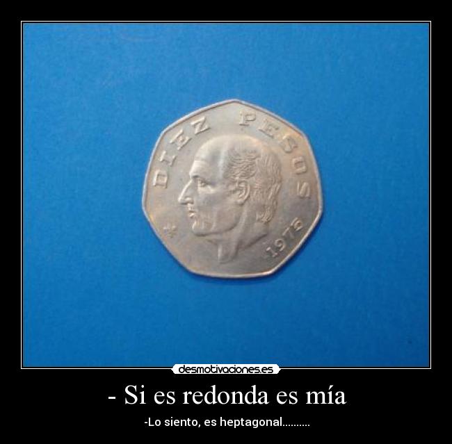 - Si es redonda es mía - -Lo siento, es heptagonal..........