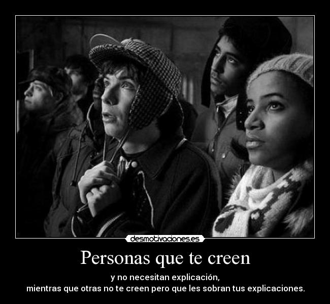 Personas que te creen - y no necesitan explicación,
mientras que otras no te creen pero que les sobran tus explicaciones.