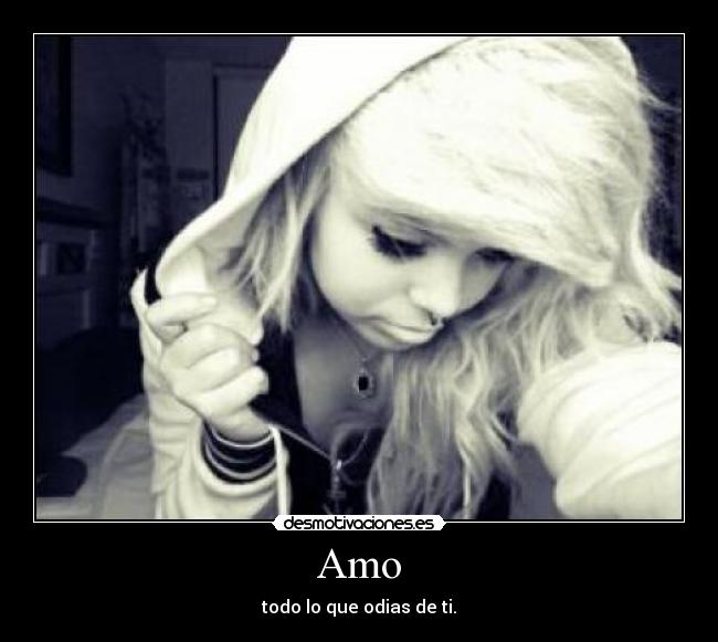 Amo - todo lo que odias de ti.