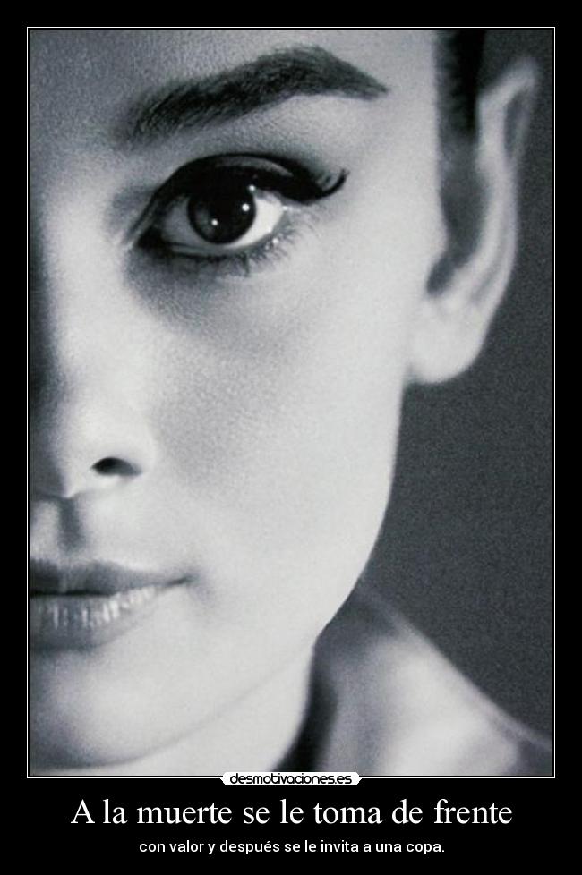 A la muerte se le toma de frente - con valor y después se le invita a una copa.