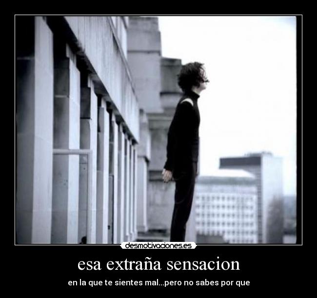 esa extraña sensacion - en la que te sientes mal...pero no sabes por que