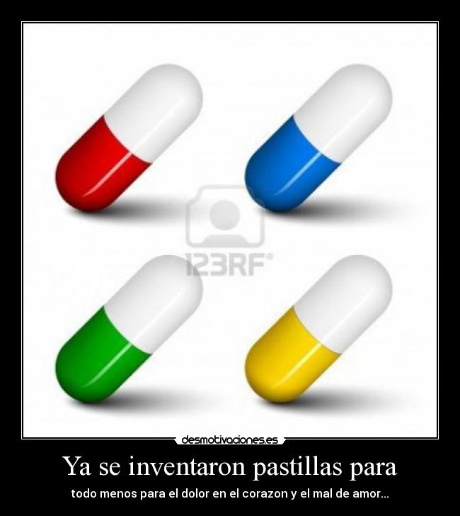 Ya se inventaron pastillas para - todo menos para el dolor en el corazon y el mal de amor...