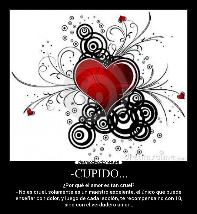 -CUPIDO... - ¿Por qué el amor es tan cruel?
- No es cruel, solamente es un maestro excelente, el único que puede
enseñar con dolor, y luego de cada lección, te recompensa no con 10,
sino con el verdadero amor...