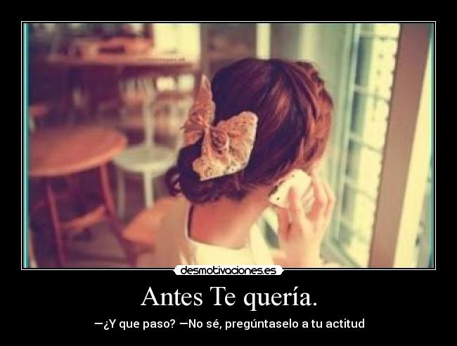 Antes Te quería. - —¿Y que paso? —No sé, pregúntaselo a tu actitud