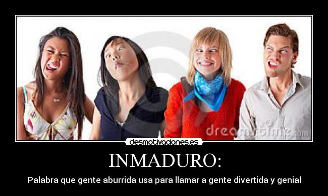INMADURO: - Palabra que gente aburrida usa para llamar a gente divertida y genial