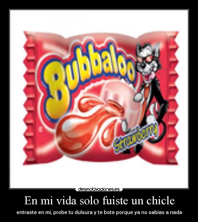 En mi vida solo fuiste un chicle - entraste en mi, probe tu dulsura y te bote porque ya no sabias a nada