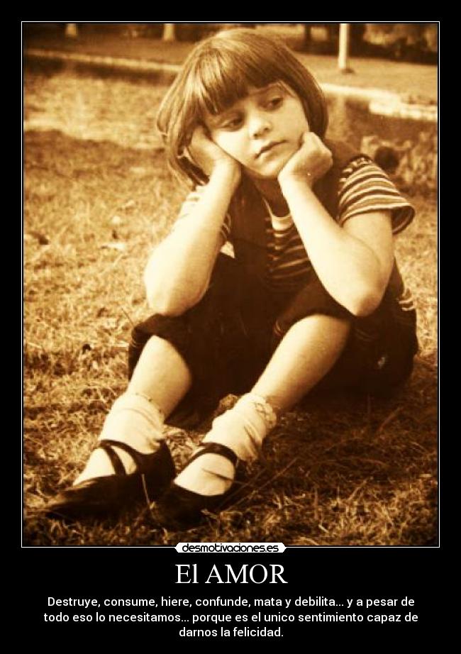 El AMOR - Destruye, consume, hiere, confunde, mata y debilita... y a pesar de
todo eso lo necesitamos... porque es el unico sentimiento capaz de
darnos la felicidad.