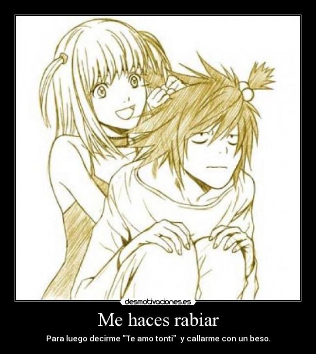 Me haces rabiar - Para luego decirme Te amo tonti y callarme con un beso.
