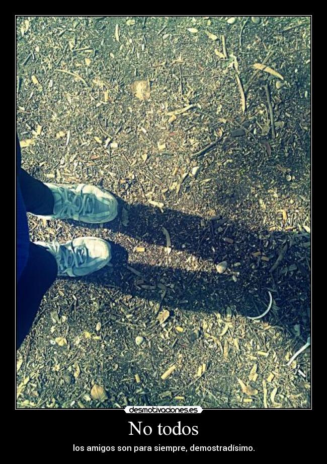 No todos - los amigos son para siempre, demostradísimo.