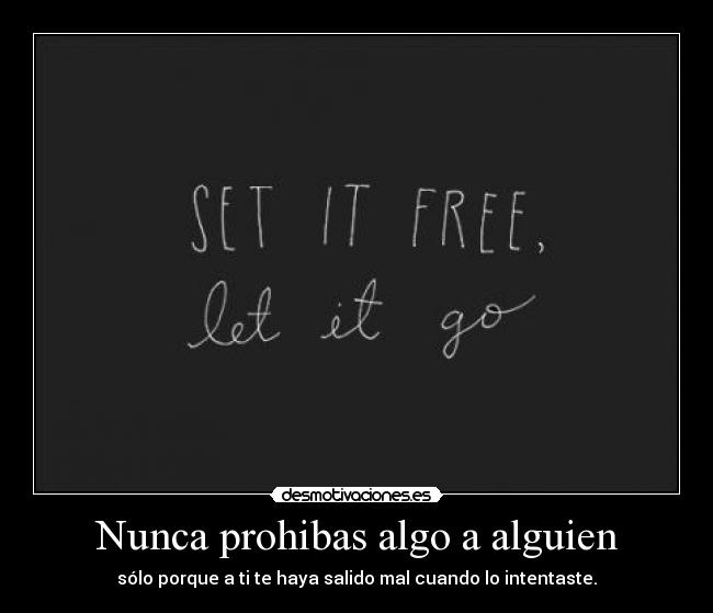 Nunca prohibas algo a alguien - sólo porque a ti te haya salido mal cuando lo intentaste.