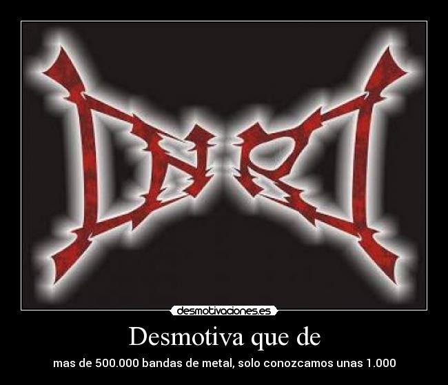 Desmotiva que de - mas de 500.000 bandas de metal, solo conozcamos unas 1.000