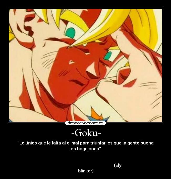 -Goku- - Lo único que le falta al el mal para triunfar, es que la gente buena
no haga nada
(Ely
blinker)