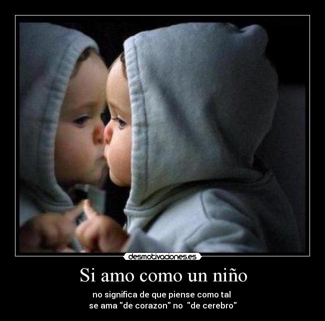 Si amo como un niño - no significa de que piense como tal 
se ama de corazon no  de cerebro