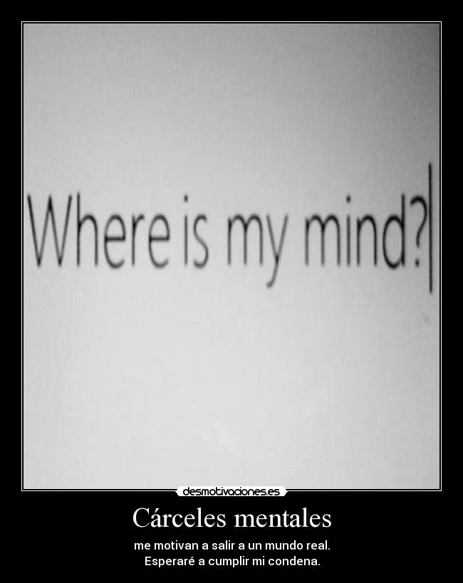 Cárceles mentales - me motivan a salir a un mundo real.
Esperaré a cumplir mi condena.