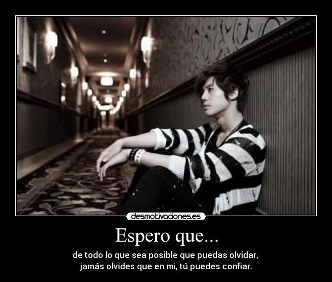 Espero que... - de todo lo que sea posible que puedas olvidar,
jamás olvides que en mi, tú puedes confiar.