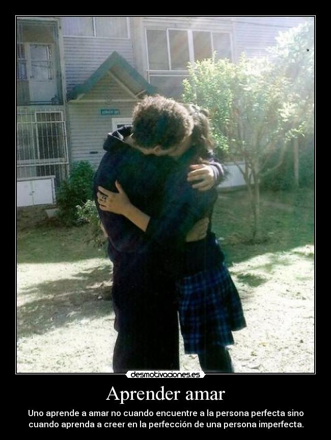 Aprender amar - Uno aprende a amar no cuando encuentre a la persona perfecta sino
cuando aprenda a creer en la perfección de una persona imperfecta.