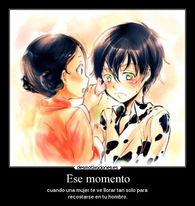 Ese momento - cuando una mujer te ve llorar tan solo para
recostarse en tu hombro.