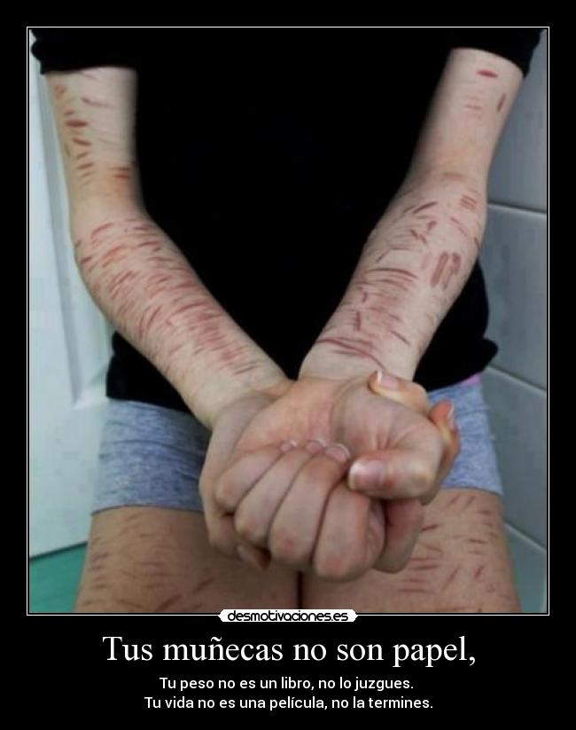 Tus muñecas no son papel, - Tu peso no es un libro, no lo juzgues.
Tu vida no es una película, no la termines.