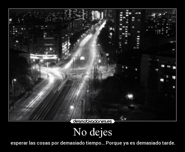 No dejes - esperar las cosas por demasiado tiempo... Porque ya es demasiado tarde.
