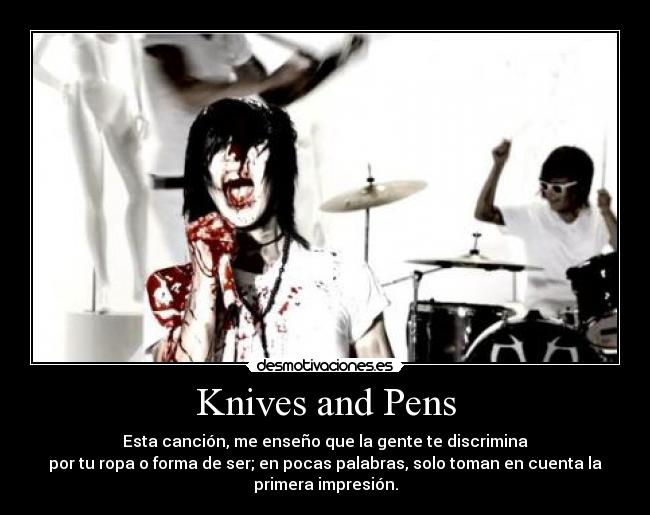 Knives and Pens - Esta canción, me enseño que la gente te discrimina
por tu ropa o forma de ser; en pocas palabras, solo toman en cuenta la
primera impresión.