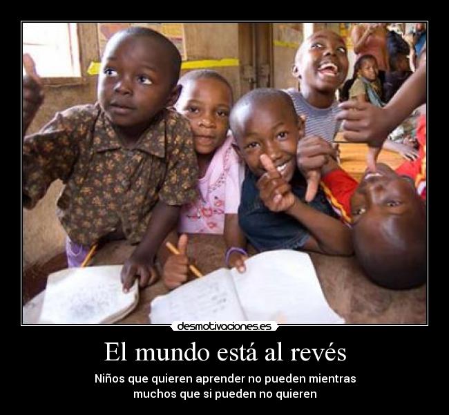 El mundo está al revés - Niños que quieren aprender no pueden mientras
muchos que si pueden no quieren