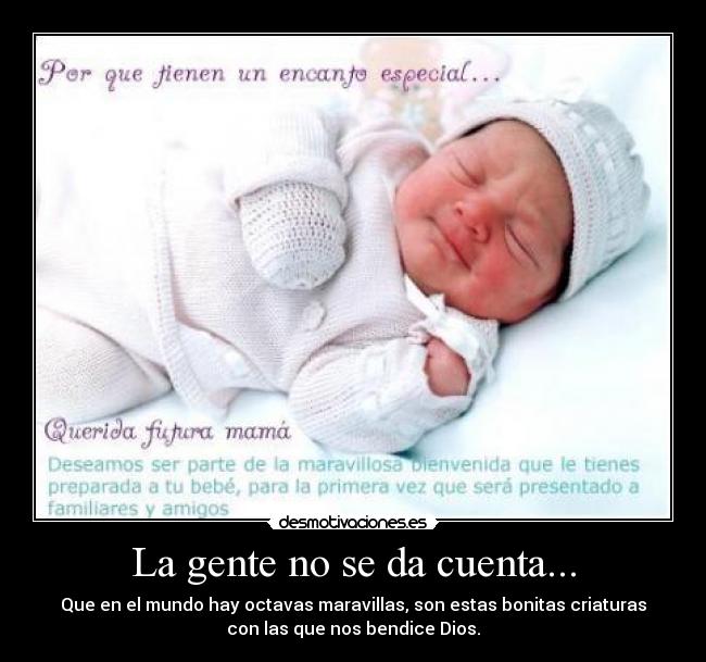 La gente no se da cuenta... - Que en el mundo hay octavas maravillas, son estas bonitas criaturas
con las que nos bendice Dios.