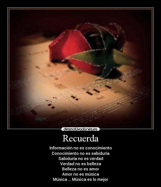 Recuerda - Información no es conocimiento
Conocimiento no es sabiduría
Sabiduría no es verdad
Verdad no es belleza
Belleza no es amor
Amor no es música
Música ... Música es lo mejor