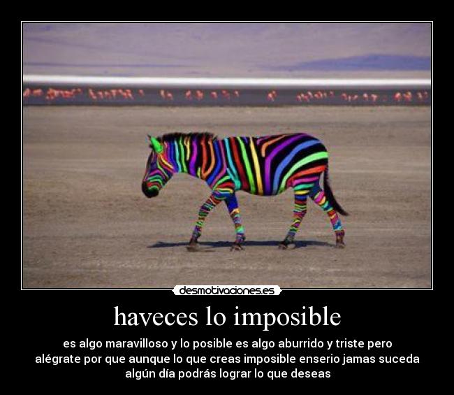 haveces lo imposible - es algo maravilloso y lo posible es algo aburrido y triste pero
alégrate por que aunque lo que creas imposible enserio jamas suceda
algún día podrás lograr lo que deseas