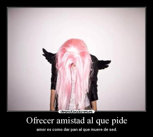 Ofrecer amistad al que pide - amor es como dar pan al que muere de sed.