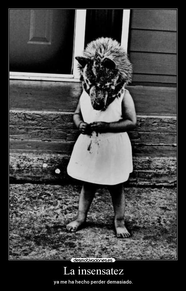 La insensatez - ya me ha hecho perder demasiado.