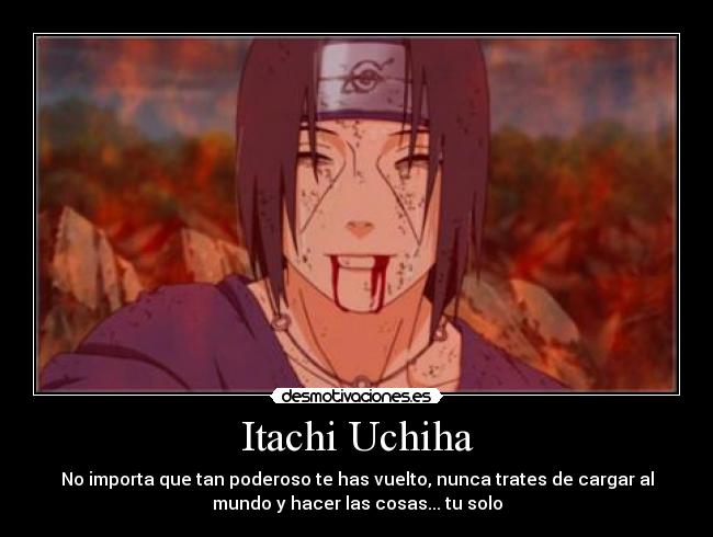 Itachi Uchiha - No importa que tan poderoso te has vuelto, nunca trates de cargar al
mundo y hacer las cosas... tu solo