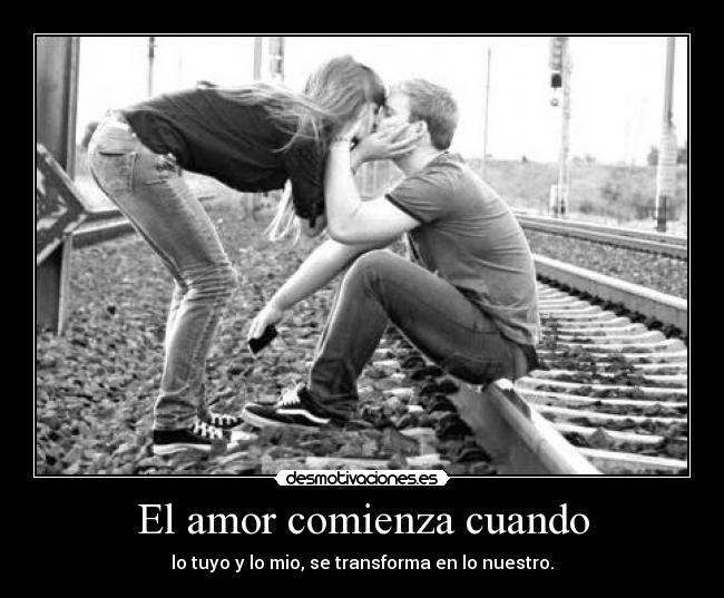 El amor comienza cuando - lo tuyo y lo mio, se transforma en lo nuestro.