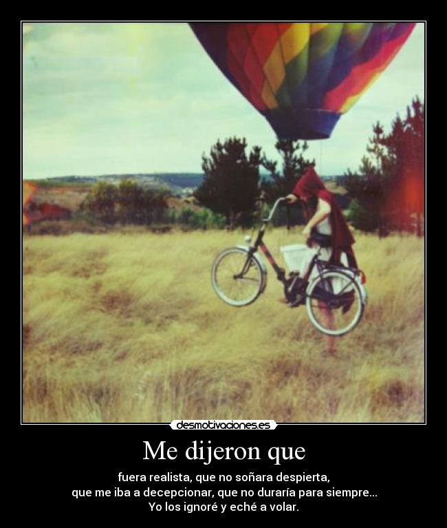 Me dijeron que - fuera realista, que no soñara despierta,
que me iba a decepcionar, que no duraría para siempre...
Yo los ignoré y eché a volar.