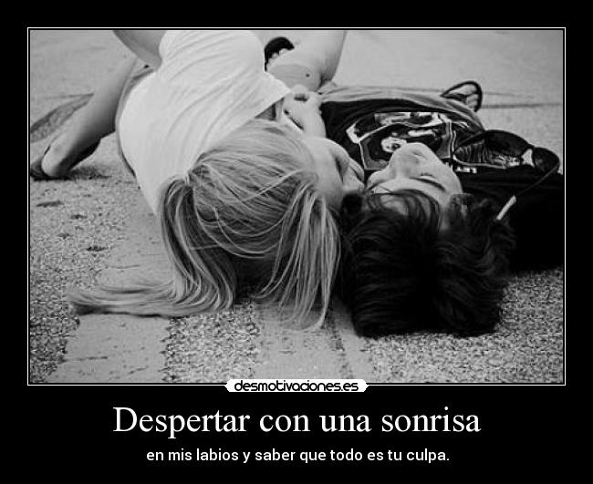 Despertar con una sonrisa - en mis labios y saber que todo es tu culpa.