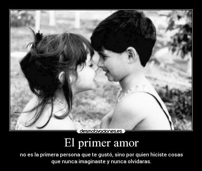 El primer amor - no es la primera persona que te gustó, sino por quien hiciste cosas
que nunca imaginaste y nunca olvidaras.