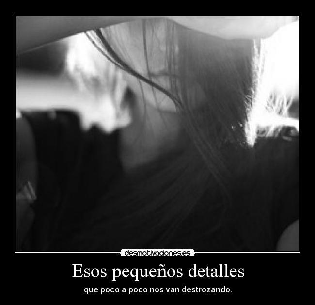 Esos pequeños detalles - que poco a poco nos van destrozando.