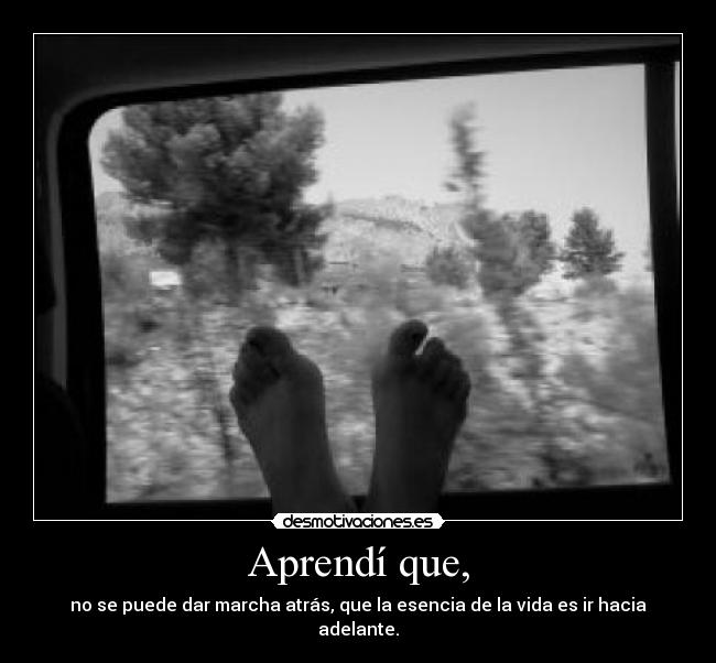 Aprendí que, - no se puede dar marcha atrás, que la esencia de la vida es ir hacia adelante.