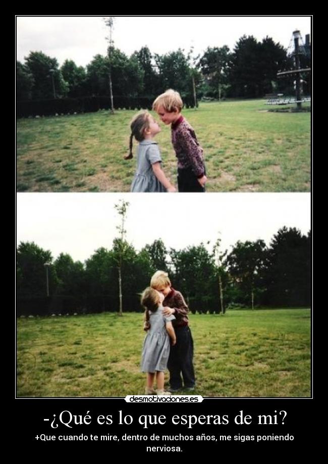 -¿Qué es lo que esperas de mi? - +Que cuando te mire, dentro de muchos años, me sigas poniendo nerviosa.