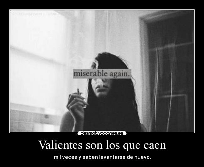 Valientes son los que caen - mil veces y saben levantarse de nuevo.