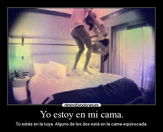 Yo estoy en mi cama. - Tú estás en la tuya. Alguno de los dos está en la cama equivocada.
