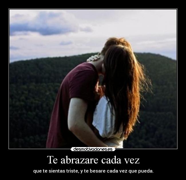 Te abrazare cada vez - que te sientas triste, y te besare cada vez que pueda.